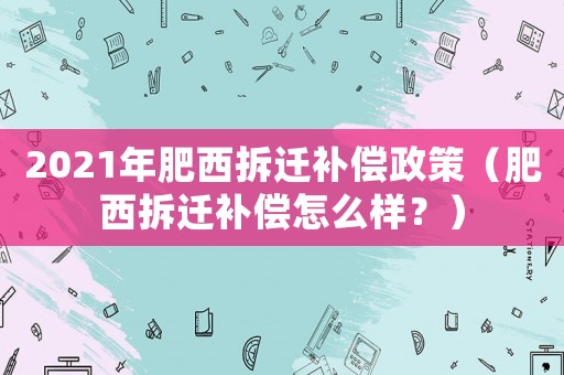 2021年肥西拆遷補償政策（肥西拆遷補償怎么樣？）