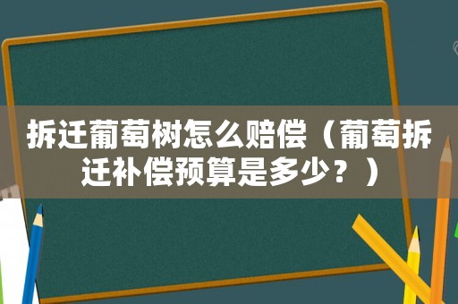 拆遷葡萄樹怎么賠償（葡萄拆遷補償預算是多少？）