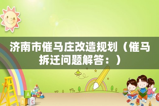 濟南市催馬莊改造規劃（催馬拆遷問題解答：）