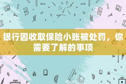 銀行因收取保險小賬被處罰，你需要了解的事項