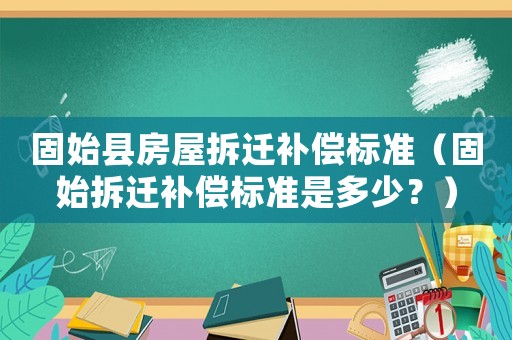 固始縣房屋拆遷補償標準（固始拆遷補償標準是多少？）
