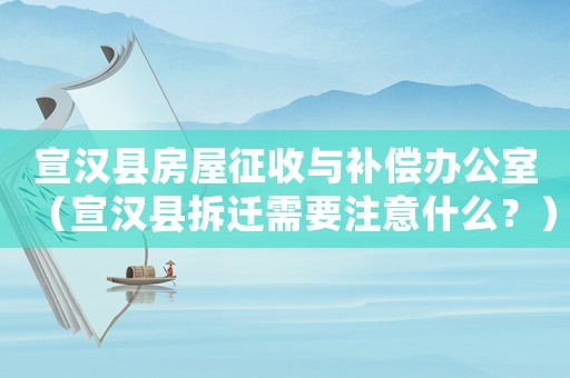 宣漢縣房屋征收與補償辦公室（宣漢縣拆遷需要注意什么？）