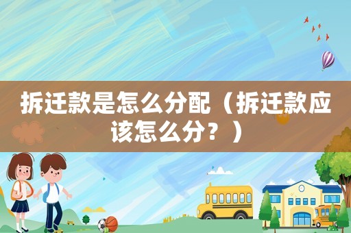 拆遷款是怎么分配（拆遷款應該怎么分？）