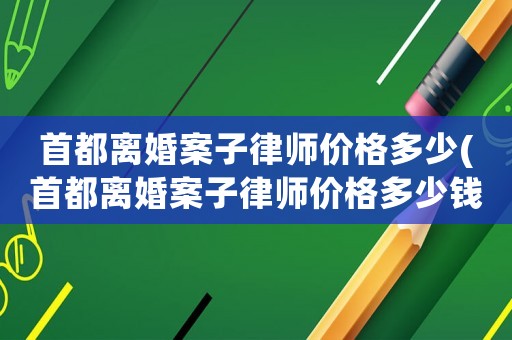 首都離婚案子律師價格多少(首都離婚案子律師價格多少錢)
