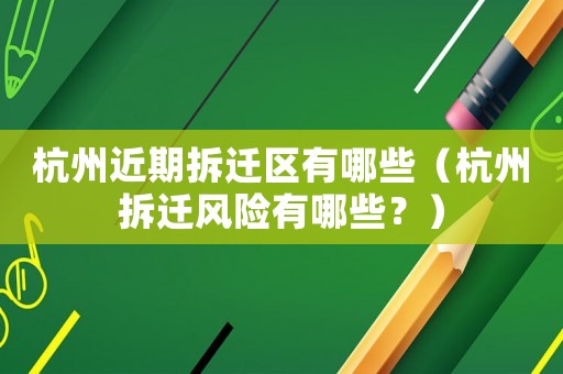杭州近期拆遷區(qū)有哪些（杭州拆遷風險有哪些？）