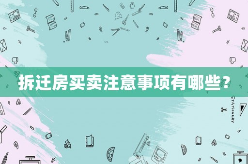 拆遷房買賣注意事項(xiàng)有哪些？