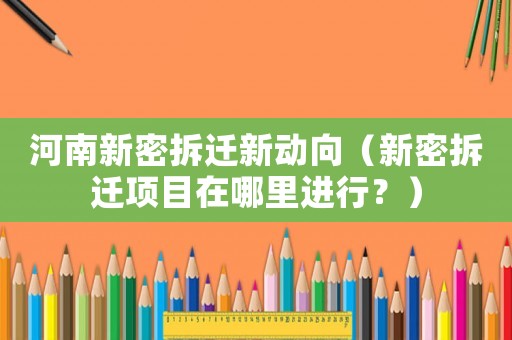 河南新密拆遷新動向（新密拆遷項(xiàng)目在哪里進(jìn)行？）