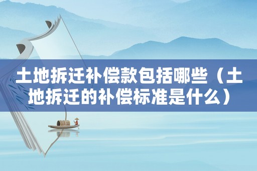 土地拆遷補償款包括哪些（土地拆遷的補償標準是什么）