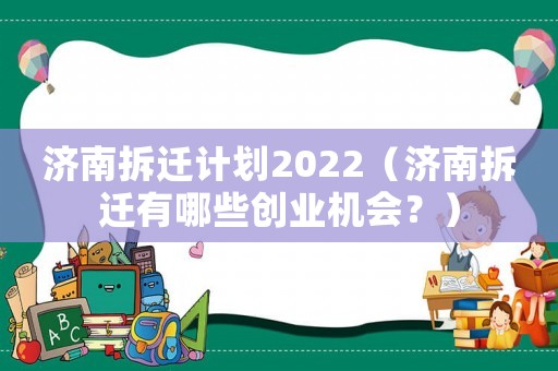 濟(jì)南拆遷計劃2022（濟(jì)南拆遷有哪些創(chuàng)業(yè)機(jī)會？）