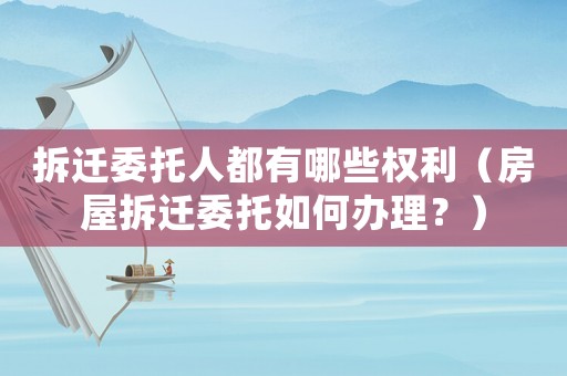拆遷委托人都有哪些權利（房屋拆遷委托如何辦理？）