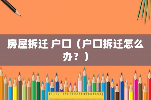 房屋拆遷 戶口（戶口拆遷怎么辦？）