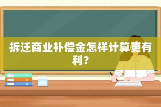 拆遷商業補償金怎樣計算更有利？