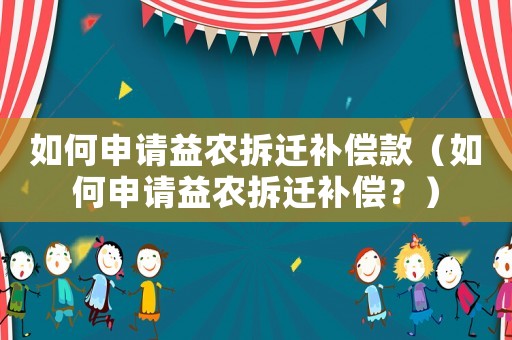 如何申請益農(nóng)拆遷補(bǔ)償款（如何申請益農(nóng)拆遷補(bǔ)償？）