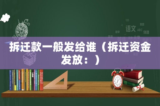 拆遷款一般發給誰（拆遷資金發放：）