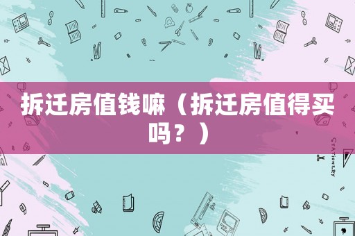 拆遷房值錢嘛（拆遷房值得買嗎？）