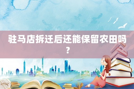 駐馬店拆遷后還能保留農(nóng)田嗎？