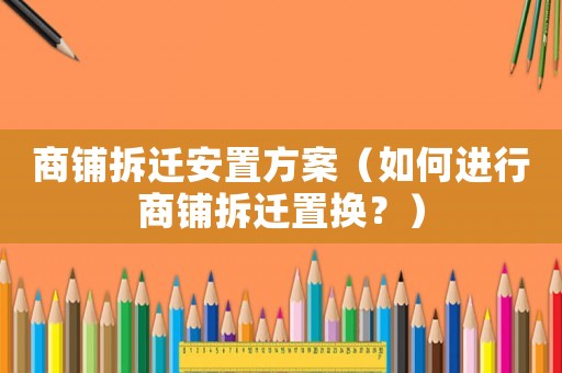 商鋪拆遷安置方案（如何進行商鋪拆遷置換？）