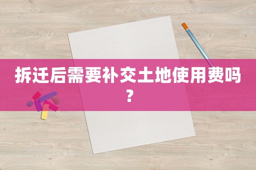 拆遷后需要補交土地使用費嗎？