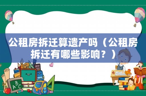 公租房拆遷算遺產嗎（公租房拆遷有哪些影響？）