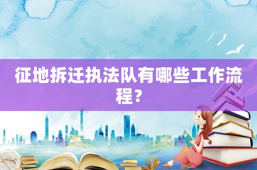 征地拆遷執法隊有哪些工作流程？