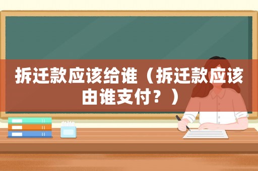拆遷款應該給誰（拆遷款應該由誰支付？）