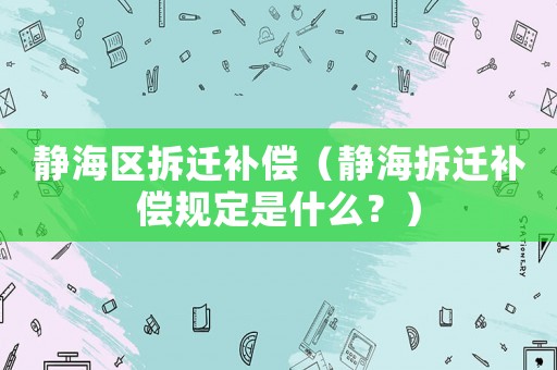 靜海區(qū)拆遷補償（靜海拆遷補償規(guī)定是什么？）