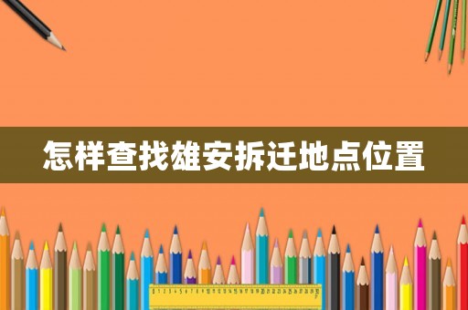 怎樣查找雄安拆遷地點(diǎn)位置