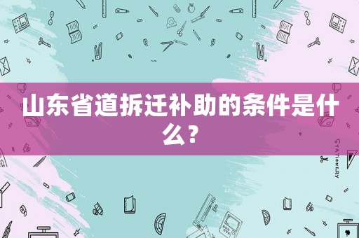 山東省道拆遷補助的條件是什么？