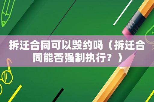 拆遷合同可以毀約嗎（拆遷合同能否強制執(zhí)行？）