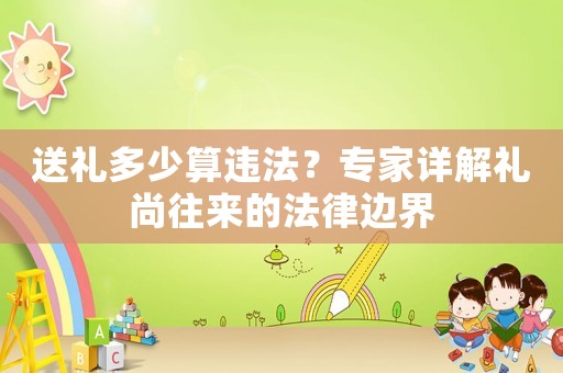 送禮多少算違法？專家詳解禮尚往來的法律邊界