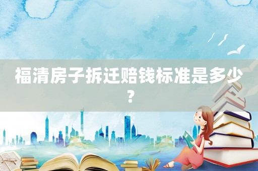 福清房子拆遷賠錢標準是多少？