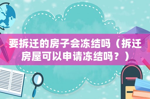 要拆遷的房子會凍結(jié)嗎（拆遷房屋可以申請凍結(jié)嗎？）