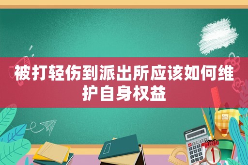 被打輕傷到派出所應(yīng)該如何維護(hù)自身權(quán)益