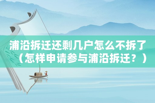 浦沿拆遷還剩幾戶怎么不拆了（怎樣申請參與浦沿拆遷？）