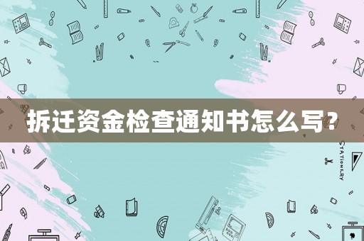拆遷資金檢查通知書怎么寫？