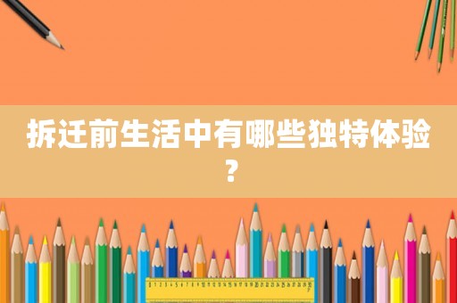 拆遷前生活中有哪些獨(dú)特體驗？