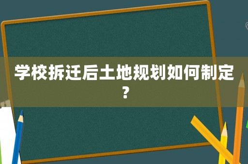 學校拆遷后土地規劃如何制定？