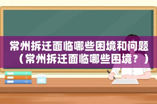 常州拆遷面臨哪些困境和問題（常州拆遷面臨哪些困境？）