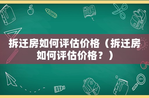 拆遷房如何評估價格（拆遷房如何評估價格？）