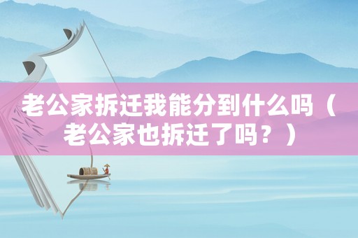 老公家拆遷我能分到什么嗎（老公家也拆遷了嗎？）