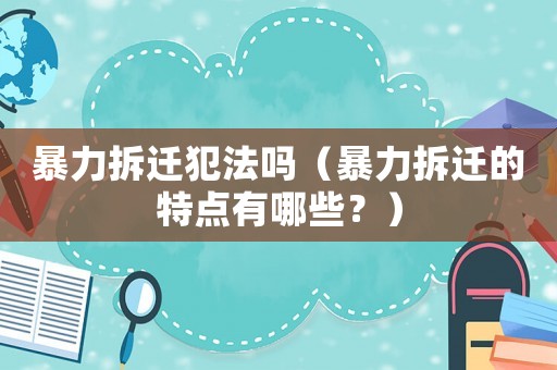 暴力拆遷犯法嗎（暴力拆遷的特點有哪些？）