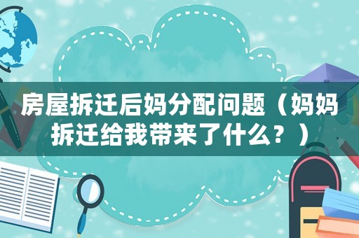 房屋拆遷后媽分配問(wèn)題（媽媽拆遷給我?guī)?lái)了什么？）
