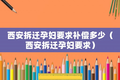 西安拆遷孕婦要求補償多少（西安拆遷孕婦要求）