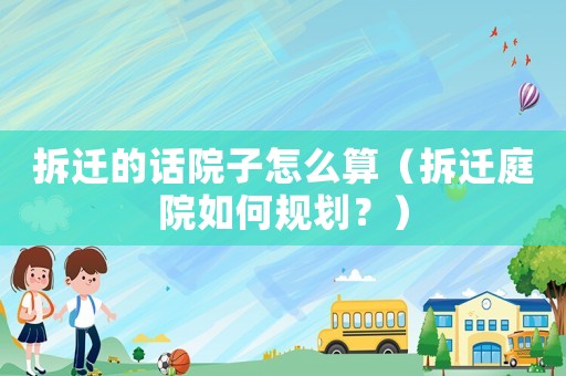 拆遷的話院子怎么算（拆遷庭院如何規劃？）