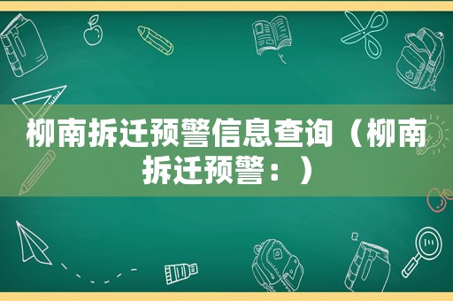 柳南拆遷預(yù)警信息查詢(xún)（柳南拆遷預(yù)警：）