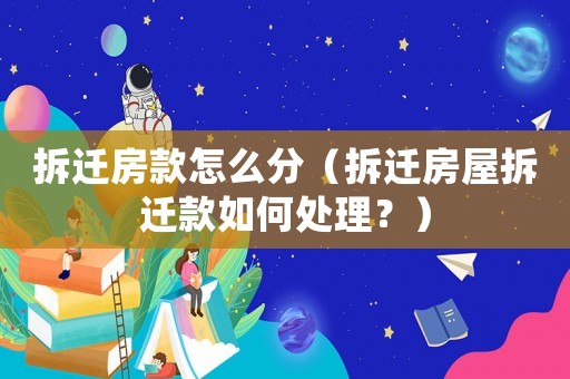 拆遷房款怎么分（拆遷房屋拆遷款如何處理？）
