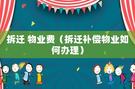 拆遷 物業費（拆遷補償物業如何辦理）