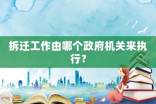 拆遷工作由哪個(gè)政府機(jī)關(guān)來(lái)執(zhí)行？