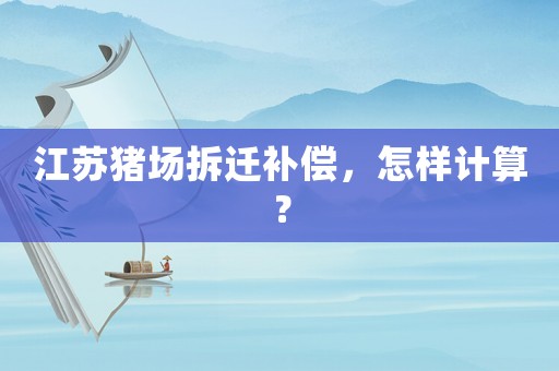 江蘇豬場拆遷補償，怎樣計算？