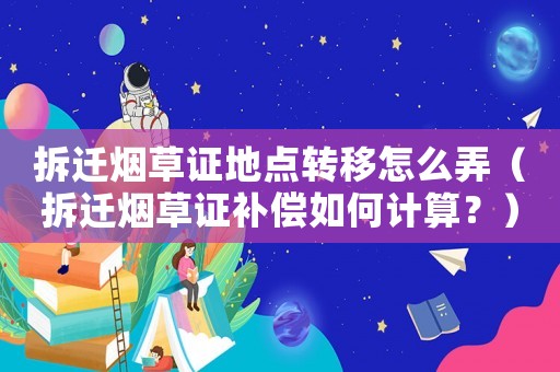 拆遷煙草證地點轉移怎么弄（拆遷煙草證補償如何計算？）